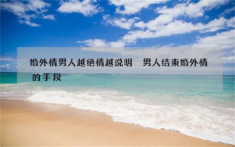 婚外情男人越绝情越说明 男人结束婚外情的手段